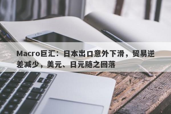 Macro巨汇：日本出口意外下滑，贸易逆差减少，美元、日元随之回落