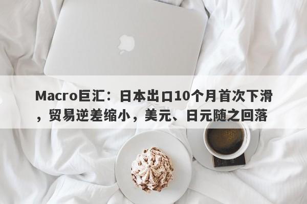 Macro巨汇：日本出口10个月首次下滑，贸易逆差缩小，美元、日元随之回落