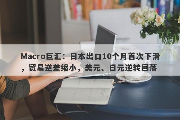 Macro巨汇：日本出口10个月首次下滑，贸易逆差缩小，美元、日元逆转回落