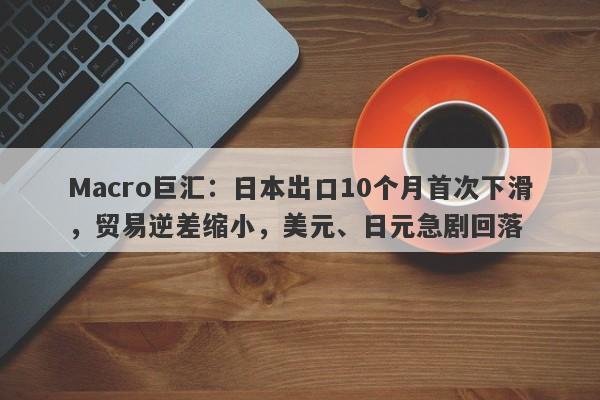 Macro巨汇：日本出口10个月首次下滑，贸易逆差缩小，美元、日元急剧回落