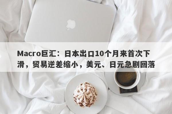 Macro巨汇：日本出口10个月来首次下滑，贸易逆差缩小，美元、日元急剧回落
