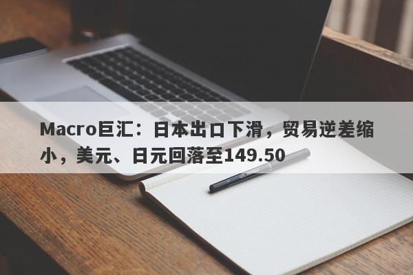 Macro巨汇：日本出口下滑，贸易逆差缩小，美元、日元回落至149.50