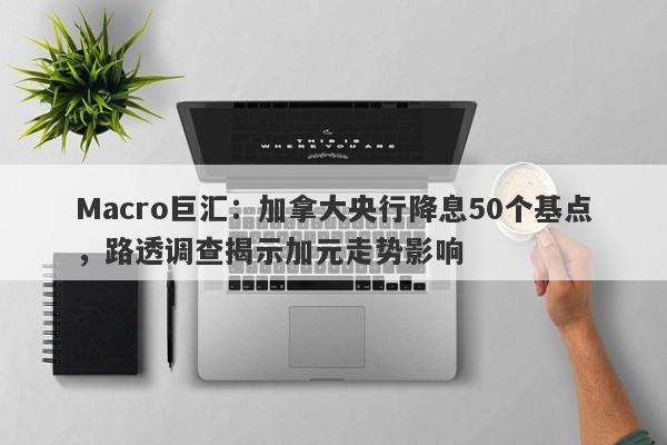 Macro巨汇：加拿大央行降息50个基点，路透调查揭示加元走势影响
