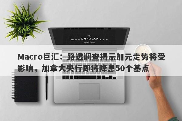 Macro巨汇：路透调查揭示加元走势将受影响，加拿大央行即将降息50个基点