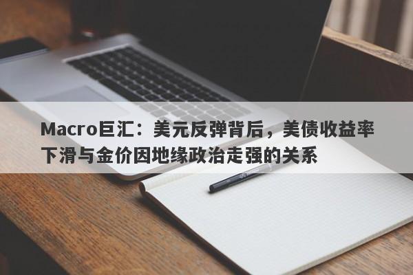 Macro巨汇：美元反弹背后，美债收益率下滑与金价因地缘政治走强的关系