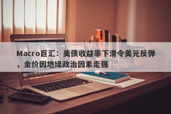 Macro巨汇：美债收益率下滑令美元反弹，金价因地缘政治因素走强