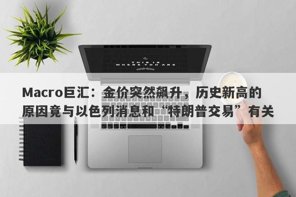 Macro巨汇：金价突然飙升，历史新高的原因竟与以色列消息和“特朗普交易”有关