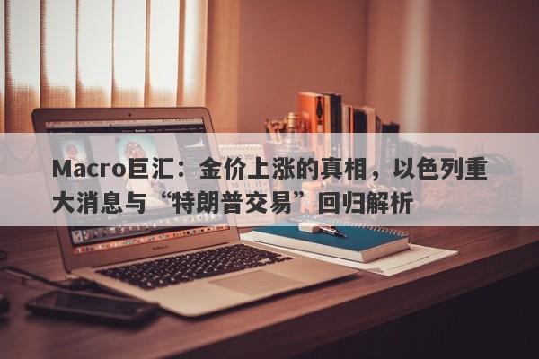 Macro巨汇：金价上涨的真相，以色列重大消息与“特朗普交易”回归解析