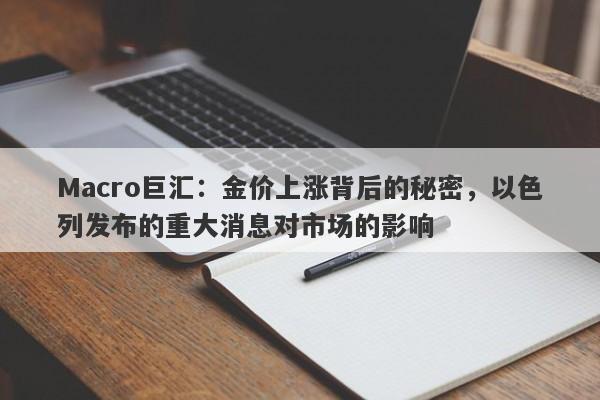 Macro巨汇：金价上涨背后的秘密，以色列发布的重大消息对市场的影响