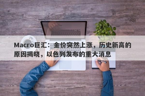 Macro巨汇：金价突然上涨，历史新高的原因揭晓，以色列发布的重大消息