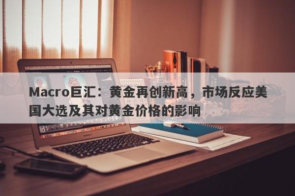 Macro巨汇：黄金再创新高，市场反应美国大选及其对黄金价格的影响