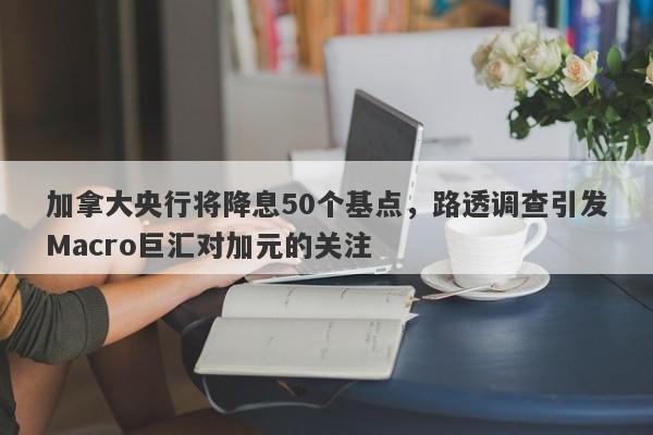 加拿大央行将降息50个基点，路透调查引发Macro巨汇对加元的关注