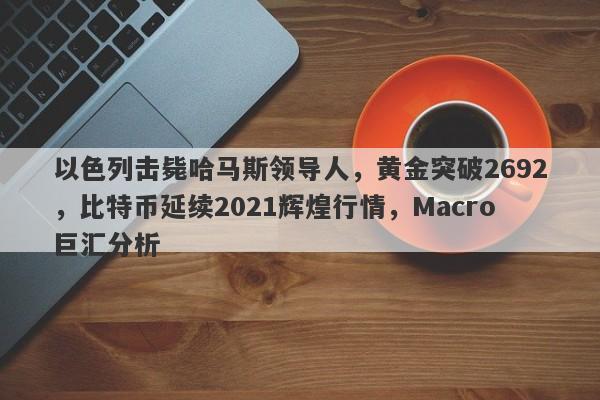 以色列击毙哈马斯领导人，黄金突破2692，比特币延续2021辉煌行情，Macro巨汇分析