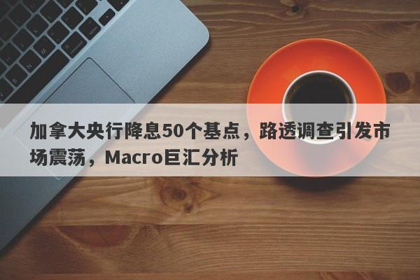 加拿大央行降息50个基点，路透调查引发市场震荡，Macro巨汇分析