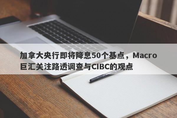 加拿大央行即将降息50个基点，Macro巨汇关注路透调查与CIBC的观点