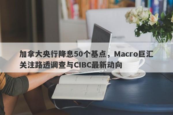 加拿大央行降息50个基点，Macro巨汇关注路透调查与CIBC最新动向