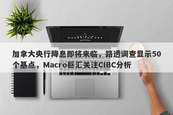 加拿大央行降息即将来临，路透调查显示50个基点，Macro巨汇关注CIBC分析