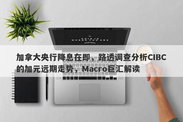 加拿大央行降息在即，路透调查分析CIBC的加元远期走势，Macro巨汇解读