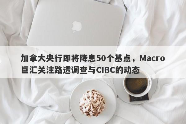 加拿大央行即将降息50个基点，Macro巨汇关注路透调查与CIBC的动态