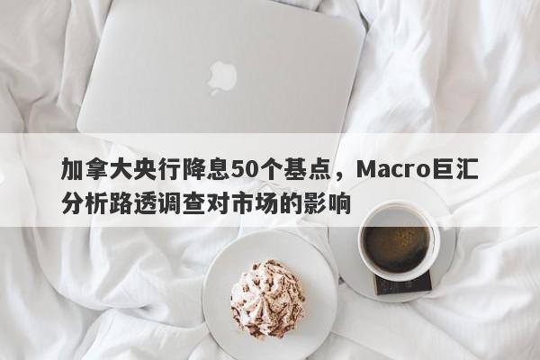 加拿大央行降息50个基点，Macro巨汇分析路透调查对市场的影响