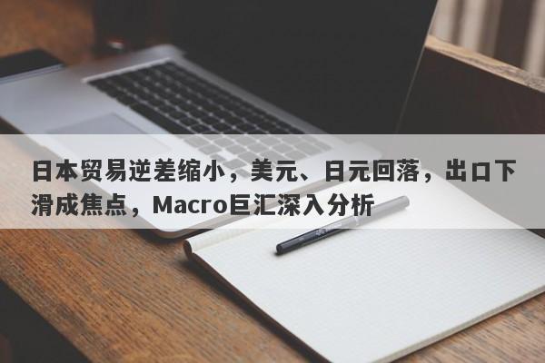 日本贸易逆差缩小，美元、日元回落，出口下滑成焦点，Macro巨汇深入分析