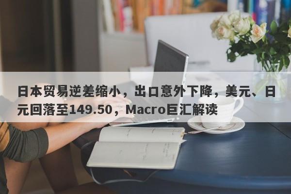 日本贸易逆差缩小，出口意外下降，美元、日元回落至149.50，Macro巨汇解读