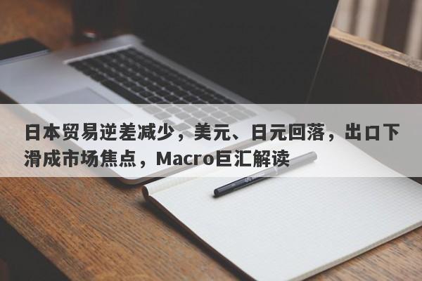 日本贸易逆差减少，美元、日元回落，出口下滑成市场焦点，Macro巨汇解读
