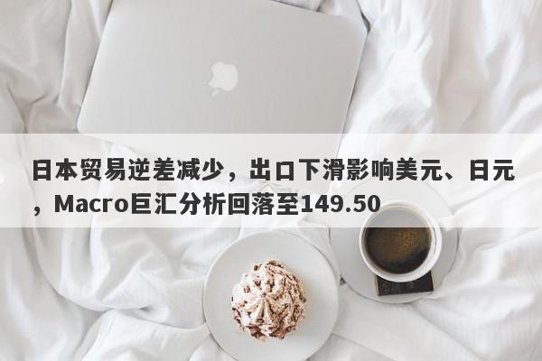 日本贸易逆差减少，出口下滑影响美元、日元，Macro巨汇分析回落至149.50