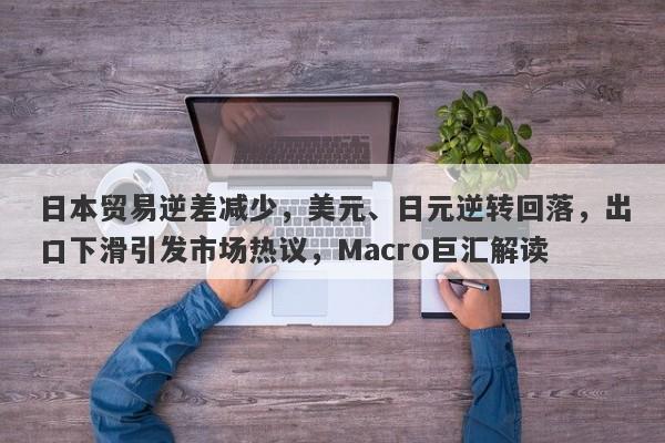 日本贸易逆差减少，美元、日元逆转回落，出口下滑引发市场热议，Macro巨汇解读