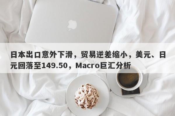 日本出口意外下滑，贸易逆差缩小，美元、日元回落至149.50，Macro巨汇分析