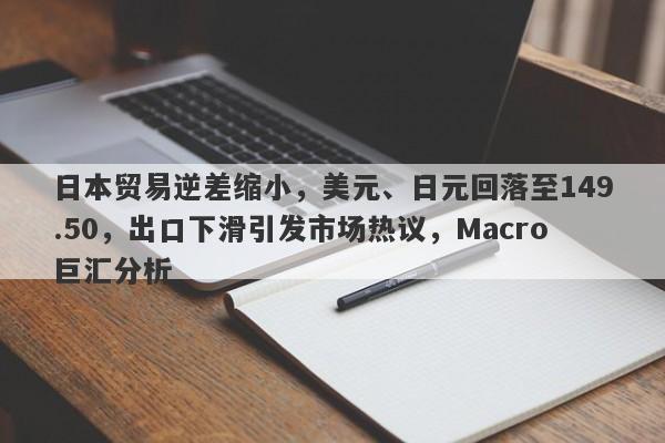 日本贸易逆差缩小，美元、日元回落至149.50，出口下滑引发市场热议，Macro巨汇分析