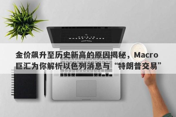金价飙升至历史新高的原因揭秘,Macro巨汇为你解析以色列消息与“特朗普交易” 金价飙升至历史新高的原因揭秘,Macro巨汇为你解析以色列消息与“特朗普交易”