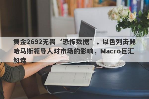 黄金2692无畏“恐怖数据”,以色列击毙哈马斯领导人对市场的影响,Macro巨汇解读