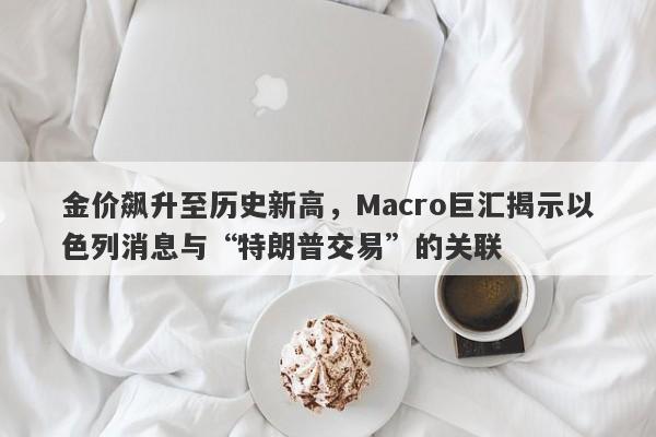 金价飙升至历史新高,Macro巨汇揭示以色列消息与“特朗普交易”的关联