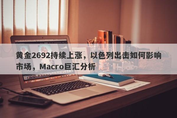 黄金2692持续上涨,以色列出击如何影响市场,Macro巨汇分析