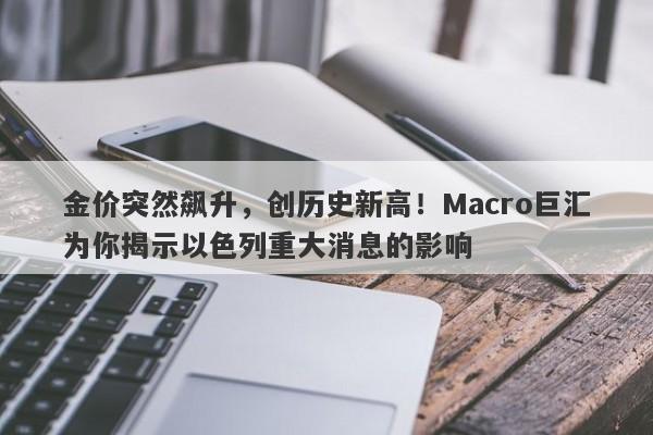 金价突然飙升,创历史新高!Macro巨汇为你揭示以色列重大消息的影响