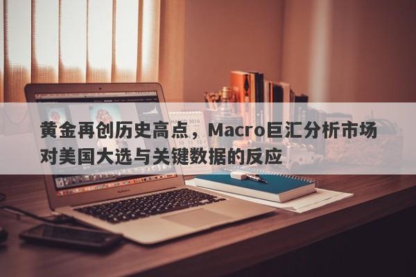 黄金再创历史高点,Macro巨汇分析市场对美国大选与关键数据的反应