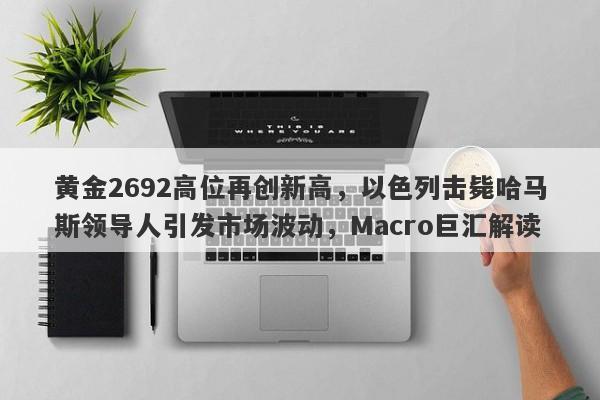黄金2692高位再创新高,以色列击毙哈马斯领导人引发市场波动,Macro巨汇解读