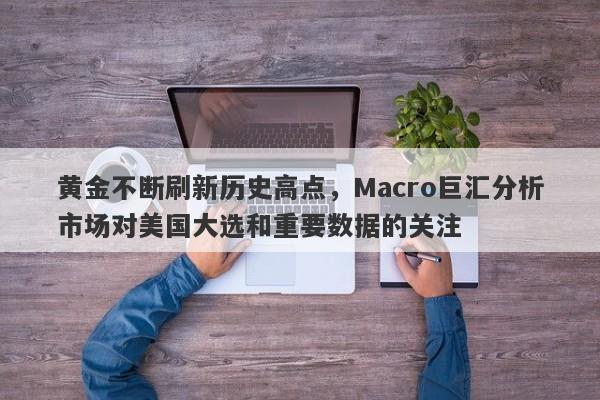 黄金不断刷新历史高点,Macro巨汇分析市场对美国大选和重要数据的关注