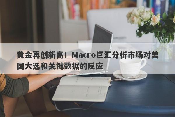 黄金再创新高!Macro巨汇分析市场对美国大选和关键数据的反应