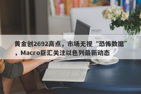 黄金创2692高点，市场无视“恐怖数据”，Macro巨汇关注以色列最新动态