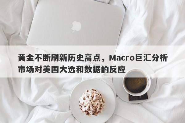 黄金不断刷新历史高点，Macro巨汇分析市场对美国大选和数据的反应