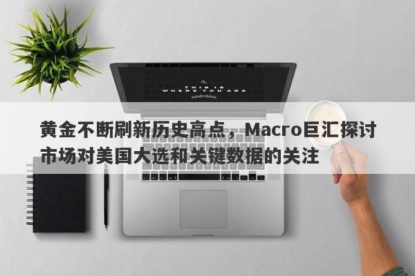 黄金不断刷新历史高点，Macro巨汇探讨市场对美国大选和关键数据的关注