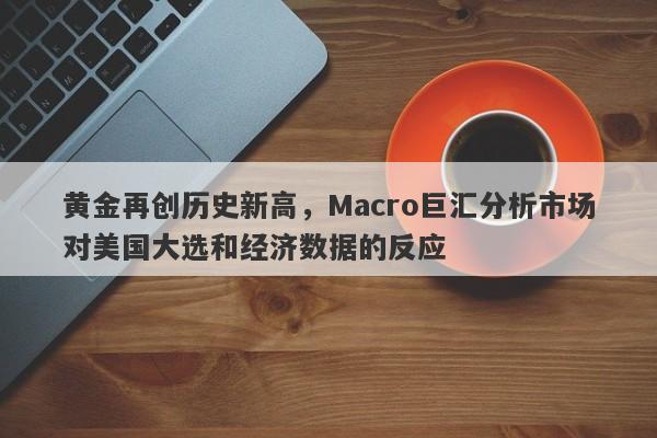 黄金再创历史新高，Macro巨汇分析市场对美国大选和经济数据的反应