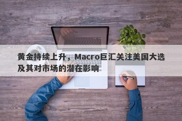 黄金持续上升，Macro巨汇关注美国大选及其对市场的潜在影响
