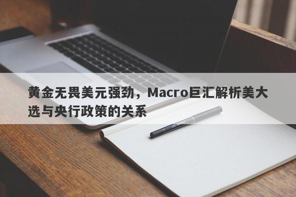 黄金无畏美元强劲，Macro巨汇解析美大选与央行政策的关系