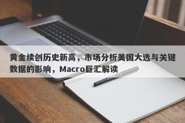 黄金续创历史新高,市场分析美国大选与关键数据的影响,Macro巨汇解读