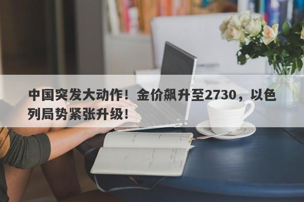中国突发大动作!金价飙升至2730,以色列局势紧张升级!