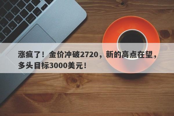 涨疯了！金价冲破2720，新的高点在望，多头目标3000美元！