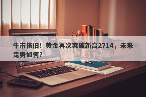 牛市依旧！黄金再次突破新高2714，未来走势如何？